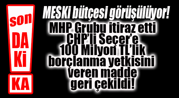 FLAŞ…FLAŞ…FLAŞ… MESKİ’DE SEÇER’E 100 MİLYON BORÇLANMA YETKİSİ VEREN MADDE GERİ ÇEKİLDİ