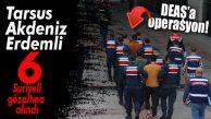MERSİN’DE DEAŞ OPERASYONU: 6 SURİYELİ GÖZALTINA ALINDI