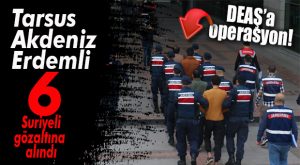 MERSİN’DE DEAŞ OPERASYONU: 6 SURİYELİ GÖZALTINA ALINDI