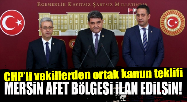 CHP MERSİN MİLLETVEKİLLERİNDEN ORTAK KANUN TEKLİFİ: “MERSİN AFET BÖLGESİ İLAN EDİLSİN!”