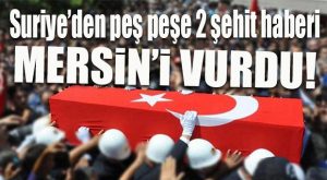 MERSİN’E ACI HABERLER PEŞ PEŞE GELDİ: 2 ŞEHİT