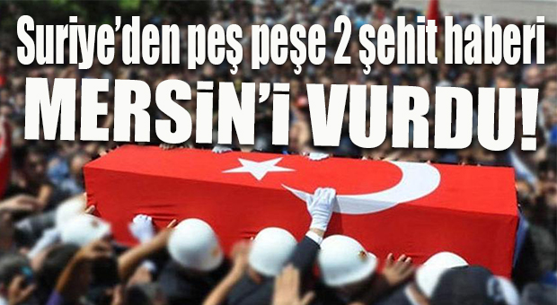 MERSİN’E ACI HABERLER PEŞ PEŞE GELDİ: 2 ŞEHİT