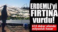 ERDEMLİ’Yİ FIRTINA VURDU: ZARAR 3 MİLYON TL’NİN ÜSTÜNDE