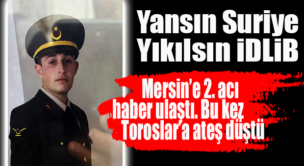 MERSİN’E İDLİB’DEN 2. ACI HABER: BİR ŞEHİDİMİZ DE TOROSLAR’DAN