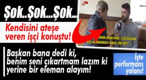 KENDİSİNİ ATEŞE VEREN İŞÇİ DE KONUŞTU: “SENİ ÇIKARTACAĞIM Kİ, YERİNE ADAM ALABİLEYİM!”