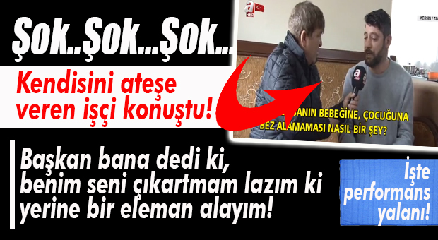 KENDİSİNİ ATEŞE VEREN İŞÇİ DE KONUŞTU: “SENİ ÇIKARTACAĞIM Kİ, YERİNE ADAM ALABİLEYİM!”
