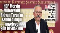HDP MERSİN MİLLETVEKİLİ TURAN’IN SAHİBİ OLDUĞU GAZETENİN ÜST KADROSU TUTUKLANDI!