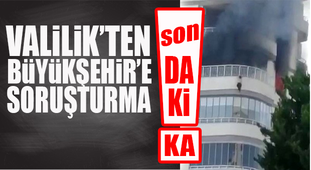 FLAŞ…FLAŞ…FLAŞ… VALİLİK’TEN BÜYÜKŞEHİR’E YANGINLA İLGİLİ SORUŞTURMA