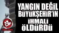 YANGIN DEĞİL, BELEDİYE’NİN İHMALİ BİR CANA MAL OLDU