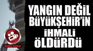 YANGIN DEĞİL, BELEDİYE’NİN İHMALİ BİR CANA MAL OLDU