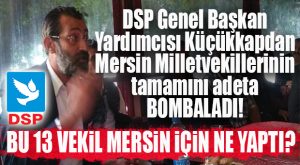 DSP GENEL BAŞKAN YARDIMCISI KÜÇÜKKAPDAN 13 MERSİN MİLLETVEKİLİNE SERT ÇIKTI!