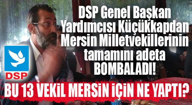 DSP GENEL BAŞKAN YARDIMCISI KÜÇÜKKAPDAN 13 MERSİN MİLLETVEKİLİNE SERT ÇIKTI!