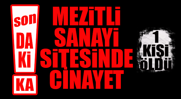 FLAŞ…FLAŞ…FLAŞ… MEZİTLİ SANAYİ SİTESİ’NDE CİNAYET: 1 KİŞİ ÖLDÜ