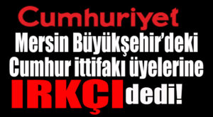 CUMHURİYET GAZETESİ’NDEN MERSİN CUMHUR İTTİFAKI MECLİS ÜYELERİNE ŞOK SUÇLAMA: IRKÇI CUMHUR
