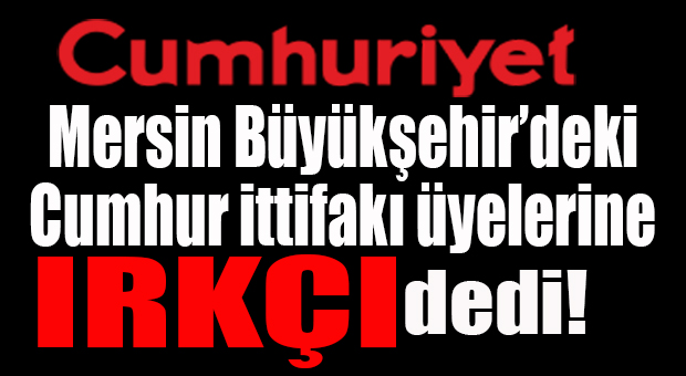 CUMHURİYET GAZETESİ’NDEN MERSİN CUMHUR İTTİFAKI MECLİS ÜYELERİNE ŞOK SUÇLAMA: IRKÇI CUMHUR
