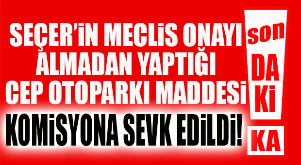 SON DAKİKA… MECLİSİ ÇİĞNEYEREK YAPTIĞI OTOPARK İÇİNİZİN İSTEDİĞİ MADDE KOMİSYONA GİTTİ!