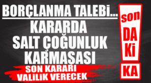 FLAŞ…FLAŞ…FLAŞ… BORÇLANMA TALEBİ KARARINDA İŞ İYİCE DÜĞÜMLENDİ… SON KARAR VALİLİK’TE