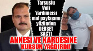 TARSUSLU VALİ YARDIMCISI DEHŞET SAÇTI! ANNESİ VE AVUKAT KARDEŞİNİ MAL PAYLAŞIMI YÜZÜNDEN ÖLDÜRDÜ