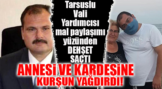 TARSUSLU VALİ YARDIMCISI DEHŞET SAÇTI! ANNESİ VE AVUKAT KARDEŞİNİ MAL PAYLAŞIMI YÜZÜNDEN ÖLDÜRDÜ