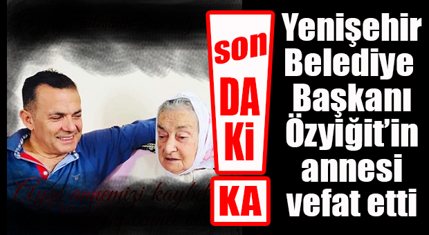 YENİŞEHİR BELEDİYE BAŞKANI ABDULLAH ÖZYİĞİT’İN ANNESİ VEFAT ETTİ