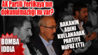 FLAŞ İDDİA AK PARTİ İÇİNDEN: “YERLİKAYA BAKAN’A YAKINIM DİYEREK PARTİ İÇİNDE NÜFUZ ETTİ!”
