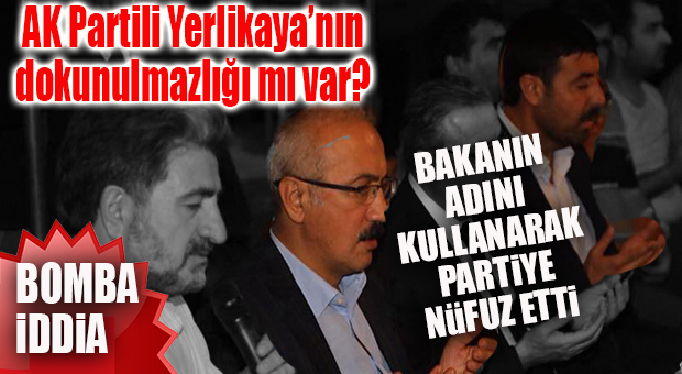 FLAŞ İDDİA AK PARTİ İÇİNDEN: “YERLİKAYA BAKAN’A YAKINIM DİYEREK PARTİ İÇİNDE NÜFUZ ETTİ!”