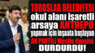 TOROSLAR HAREKETE GEÇTİ, YERLİKAYA DEPO YAPMAK İSTEDİĞİ OKUL ALANINDAKİ İNŞAATI DURDURDU