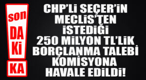 SON DAKİKA… CHP’Lİ SEÇER’İN İSTEDİĞİ BORÇLANMA TALEBİ KOMİSYONA HAVALE EDİLDİ!