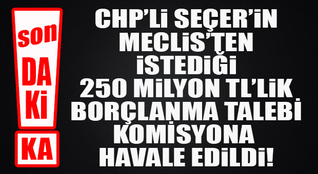 SON DAKİKA… CHP’Lİ SEÇER’İN İSTEDİĞİ BORÇLANMA TALEBİ KOMİSYONA HAVALE EDİLDİ!