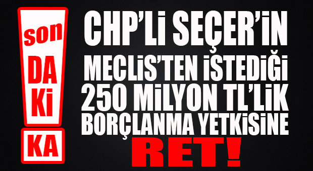 SON DAKİKA… SEÇER’İN İSTEDİĞİ 250 MİLYON TL’LİK BORÇLANMA YETKİSİ MECLİS’TEN GEÇMEDİ!