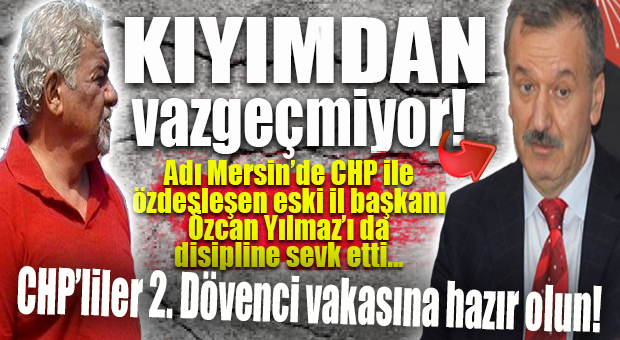 CHP MERSİN’DE PARTİLİ KIYIMI SÜRÜYOR… ESKİ İL BAŞKANI ÖZCAN YILMAZ DA DİSİPLİNE SEVK EDİLDİ