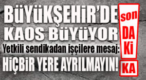 BÜYÜKŞEHİR’DE KAOS BÜYÜYOR… SENDİKADAN İŞÇİLERE UYARI: “KİMSE YERİNDEN AYRILMASIN!”