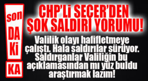 SON DAKİKA… CHP’Lİ SEÇER’İN HEDEFİNDE VALİLİK VARDI… VALİLİK SUÇLAMALARA NE DİYECEK?