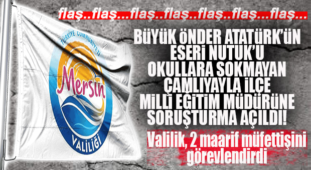 FLAŞ…FLAŞ…FLAŞ… ATATÜRK’ÜN ESERİNİ OKULLARA SOKMAYAN ÇAMLIYAYLA İLÇE MİLLİ EĞİTİM MÜDÜRÜNE SORUŞTURMA!