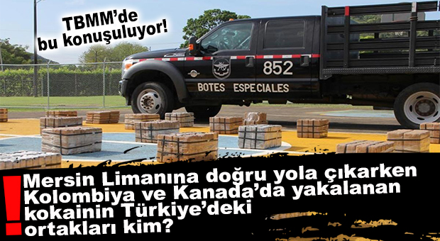 MECLİS BUNU TARTIŞIYOR: MERSİN LİMANINA DOĞRU YOLA ÇIKARKEN KOLOMBİYA VE PANAMA’DA YAKALANAN KOKAİNİN TÜRKİYE’DEKİ ORTAKLARI KİM?