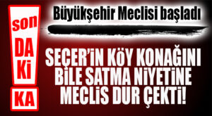 BOMBA GELİŞME… KÖY KONAĞINI BİLE SATMAYA KALKAN BÜYÜKŞEHİR YÖNETİMİNE MECLİS’TEN ENGEL!