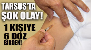 TARSUS’TA AŞILAMA ŞOKU: 1 KİŞİYE 6 DOZ BİRDEN!