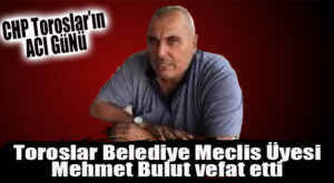 CHP TOROSLAR’IN ACI KAYBI… BELEDİYE MECLİS ÜYESİ MEHMET BULUT VEFAT ETTİ