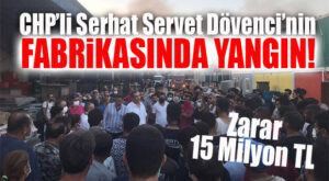 SERHAT SERVET DÖVENCİ’NİN FABRİKASI YANDI! ZARAR 15 MİLYON TL