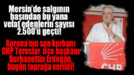MERSİN’DE KORONADAN VEFAT EDENLER DE YÜKSELİYOR… SON KURBAN CHP TOROSLAR İLÇE BAŞKANI OLDU!