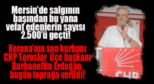 MERSİN’DE KORONADAN VEFAT EDENLER DE YÜKSELİYOR… SON KURBAN CHP TOROSLAR İLÇE BAŞKANI OLDU!