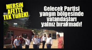 MERSİN TEK YÜREK! GELECEK PARTİLİ KARIŞ: “YANGINLAR YÜREKLERİMİZİ YAKIYOR”