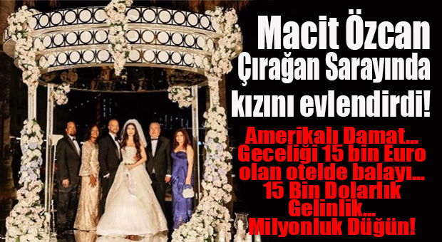 MACİT ÖZCAN’IN SANATÇI KIZI EVLENDİ: DÜĞÜN ÇIRAĞAN’DA, GECELİĞİ 15 BİN AVRO OLAN OTELDE BALAYI… DAMAT AMERİKALI!