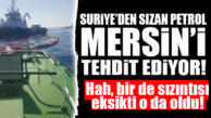 SURİYE MERSİN’E “HER ANLAMDA” GİRMEYE KARARLI: ŞİMDİ DE PETROL SIZINTISI TEHLİKESİ!