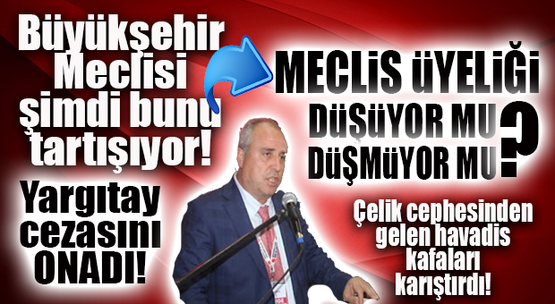 BÜYÜKŞEHİR MECLİSİNDE GÜNÜN KONUSU: YÜKSEL ÇELİK… ÜYELİĞİ DÜŞTÜ MÜ, DÜŞMEDİ Mİ?