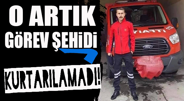 KURTARMA ESNASINDA AĞIR YARALANAN İTFAİYE ERİ VEFAT ETTİ!
