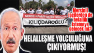 KILIÇDAROĞLU KIYIMA UĞRAYAN MERSİNLİ İŞÇİLERDEN DE HELALLİK ALACAK MI? İŞTE GÜNÜN SORUSU!