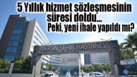 MERSİN ŞEHİR HASTANESİ’NİN 5 YILLIK HİZMET SÖZLEŞMESİ DOLDU… PEKİ YENİ İHALE YAPILDI MI?