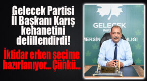 GELECEK PARTİSİ İL BAŞKANINDAN “İSPATLI” KEHANET: İKTİDAR ERKEN SEÇİME HAZIRLANIYOR!