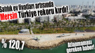 ATLANMAMASI GEREKEN HABER: MERSİN, SATILIK EV FİYATLARI ARTIŞINDA TÜRKİYE REKORU KIRDI!